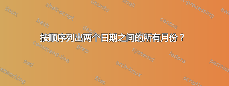 按顺序列出两个日期之间的所有月份？