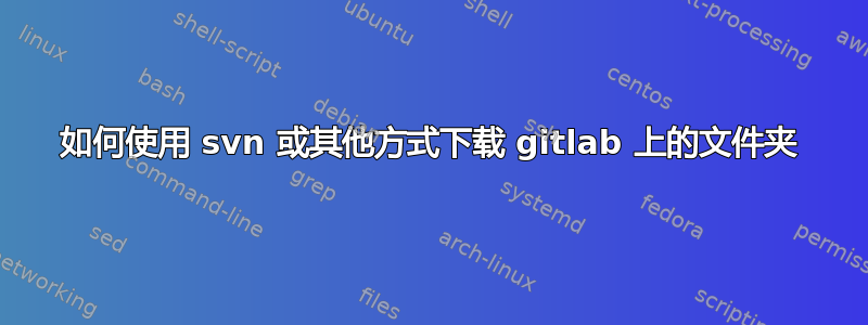 如何使用 svn 或其他方式下载 gitlab 上的文件夹