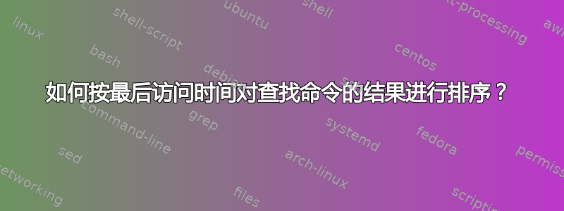 如何按最后访问时间对查找命令的结果进行排序？