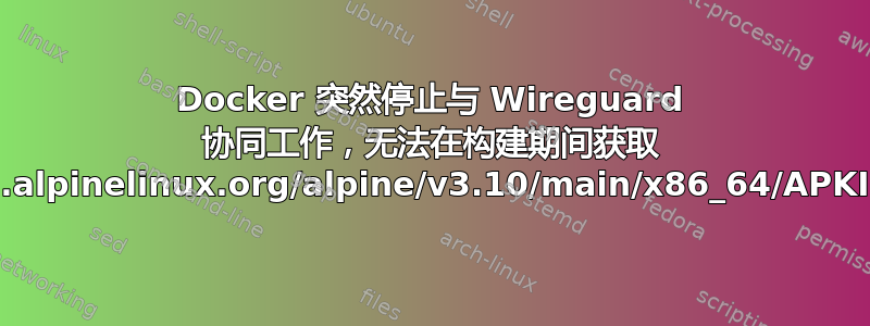 Docker 突然停止与 Wireguard 协同工作，无法在构建期间获取 http://dl-cdn.alpinelinux.org/alpine/v3.10/main/x86_64/APKINDEX.tar.gz