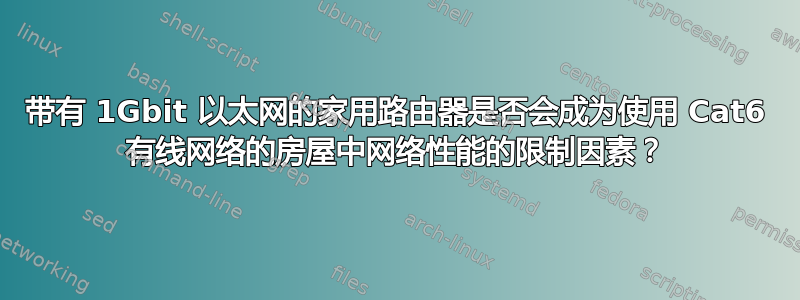 带有 1Gbit 以太网的家用路由器是否会成为使用 Cat6 有线网络的房屋中网络性能的限制因素？