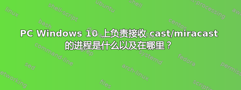 PC Windows 10 上负责接收 cast/miracast 的进程是什么以及在哪里？