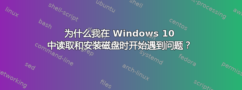 为什么我在 Windows 10 中读取和安装磁盘时开始遇到问题？