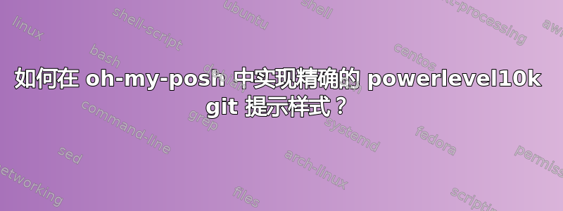 如何在 oh-my-posh 中实现精确的 powerlevel10k git 提示样式？