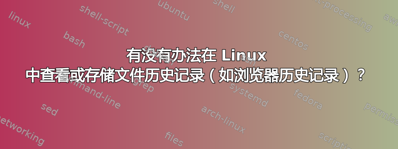 有没有办法在 Linux 中查看或存储文件历史记录（如浏览器历史记录）？