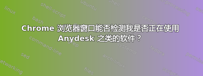 Chrome 浏览器窗口能否检测我是否正在使用 Anydesk 之类的软件？