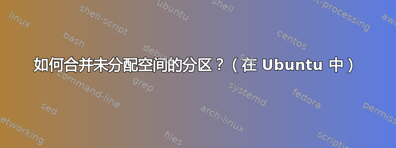 如何合并未分配空间的分区？（在 Ubuntu 中）