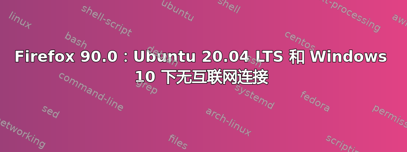 Firefox 90.0：Ubuntu 20.04 LTS 和 Windows 10 下无互联网连接