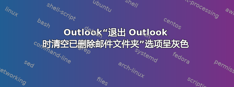 Outlook“退出 Outlook 时清空已删除邮件文件夹”选项呈灰色