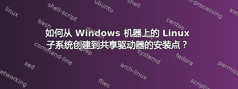 如何从 Windows 机器上的 Linux 子系统创建到共享驱动器的安装点？