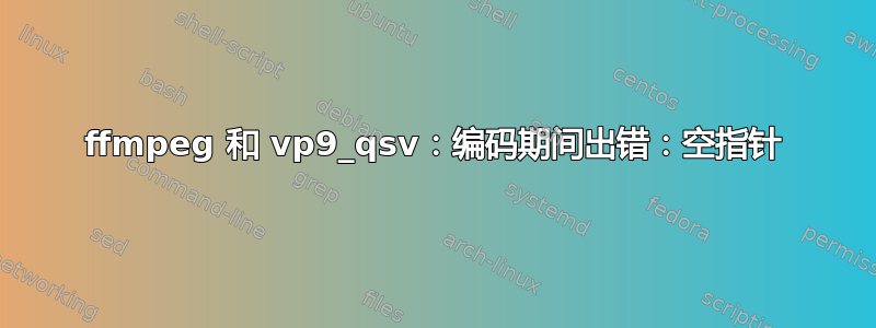 ffmpeg 和 vp9_qsv：编码期间出错：空指针