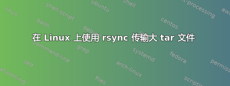 在 Linux 上使用 rsync 传输大 tar 文件