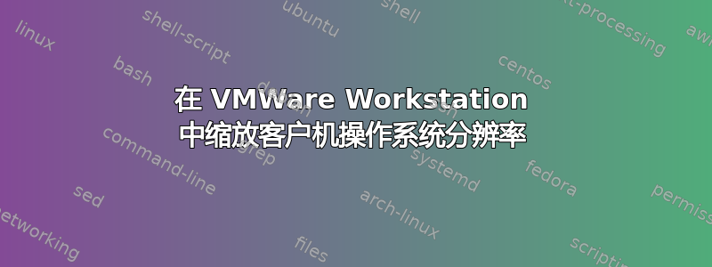 在 VMWare Workstation 中缩放客户机操作系统分辨率