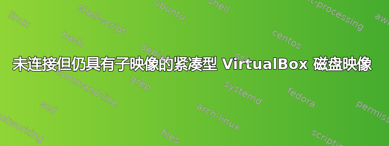 未连接但仍具有子映像的紧凑型 VirtualBox 磁盘映像