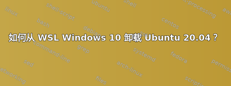 如何从 WSL Windows 10 卸载 Ubuntu 20.04？