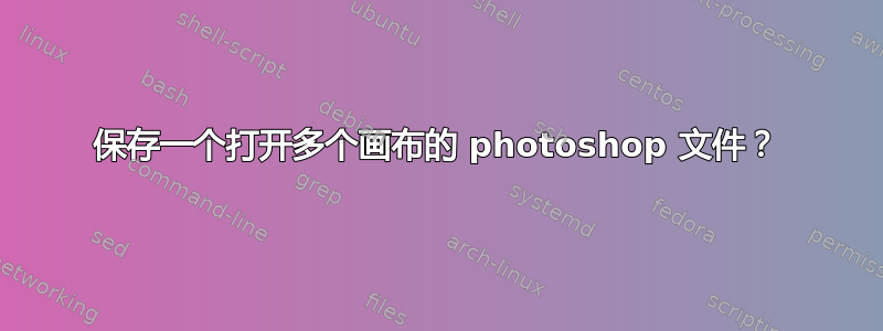 保存一个打开多个画布的 photoshop 文件？