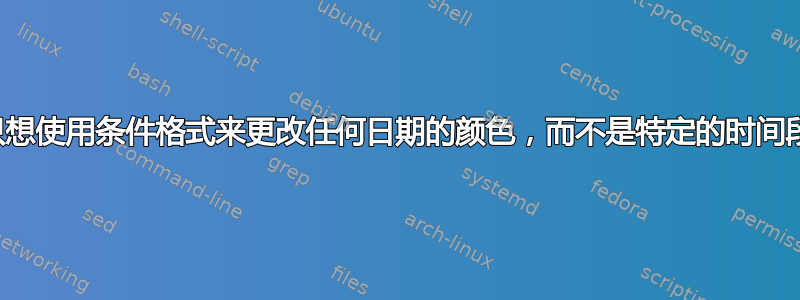 只想使用条件格式来更改任何日期的颜色，而不是特定的时间段