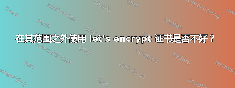 在其范围之外使用 let's encrypt 证书是否不好？