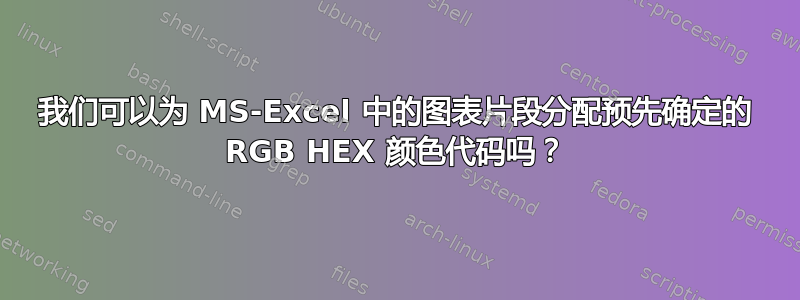 我们可以为 MS-Excel 中的图表片段分配预先确定的 RGB HEX 颜色代码吗？