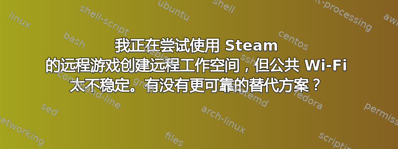 我正在尝试使用 Steam 的远程游戏创建远程工作空间，但公共 Wi-Fi 太不稳定。有没有更可靠的替代方案？