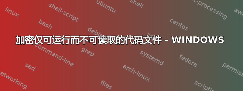 加密仅可运行而不可读取的代码文件 - WINDOWS