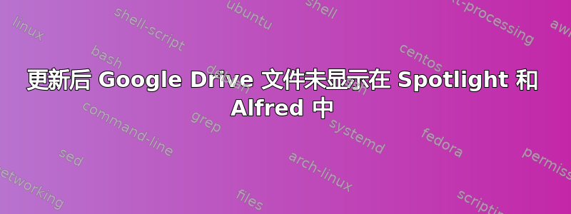 更新后 Google Drive 文件未显示在 Spotlight 和 Alfred 中