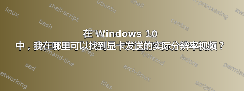 在 Windows 10 中，我在哪里可以找到显卡发送的实际分辨率视频？