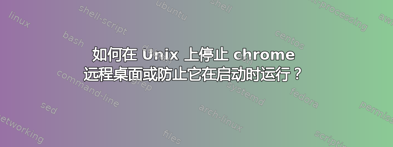 如何在 Unix 上停止 chrome 远程桌面或防止它在启动时运行？