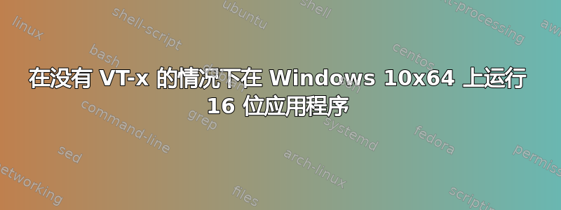 在没有 VT-x 的情况下在 Windows 10x64 上运行 16 位应用程序