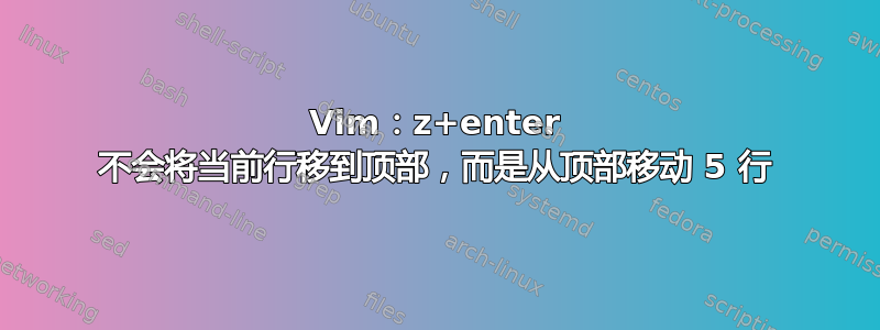 Vim：z+enter 不会将当前行移到顶部，而是从顶部移动 5 行