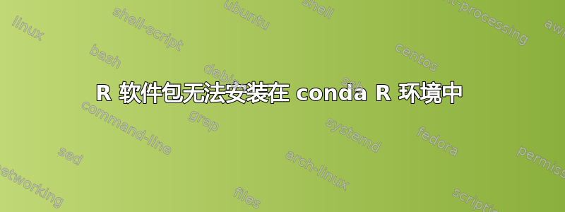 R 软件包无法安装在 conda R 环境中