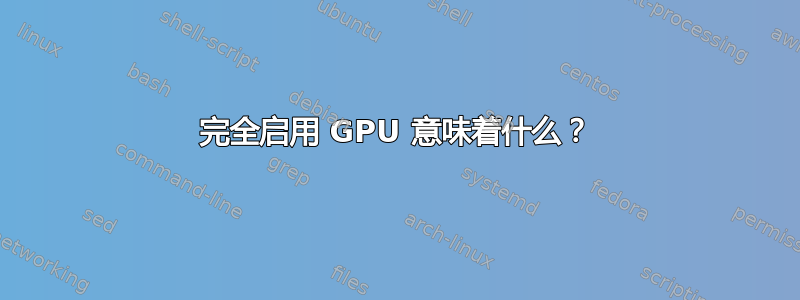 完全启用 GPU 意味着什么？