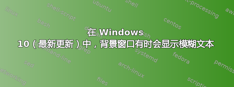 在 Windows 10（最新更新）中，背景窗口有时会显示模糊文本