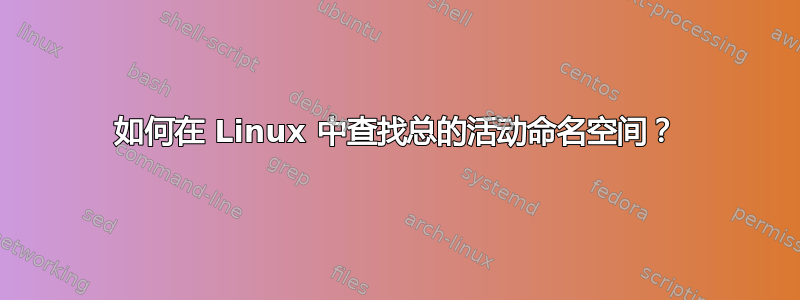 如何在 Linux 中查找总的活动命名空间？