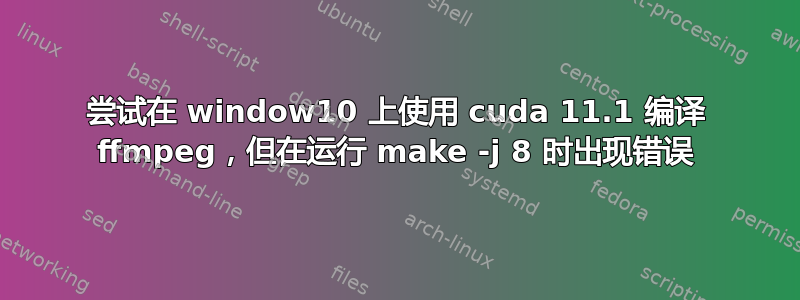 尝试在 window10 上使用 cuda 11.1 编译 ffmpeg，但在运行 make -j 8 时出现错误