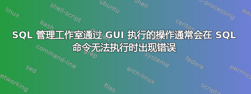 SQL 管理工作室通过 GUI 执行的操作通常会在 SQL 命令无法执行时出现错误