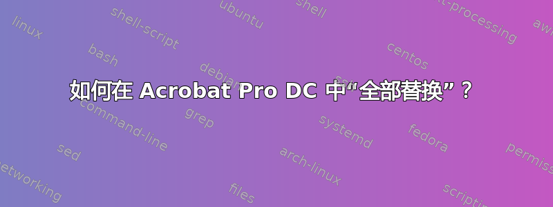 如何在 Acrobat Pro DC 中“全部替换”？