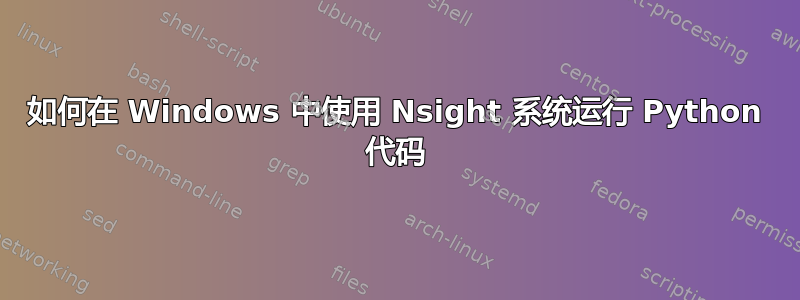 如何在 Windows 中使用 Nsight 系统运行 Python 代码