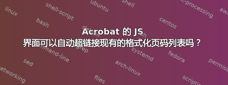 Acrobat 的 JS 界面可以自动超链接现有的格式化页码列表吗？