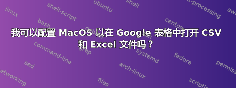 我可以配置 MacOS 以在 Google 表格中打开 CSV 和 Excel 文件吗？