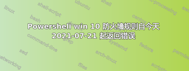 Powershell win 10 防火墙规则自今天 2021-07-21 起返回错误