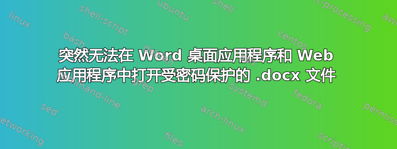 突然无法在 Word 桌面应用程序和 Web 应用程序中打开受密码保护的 .docx 文件