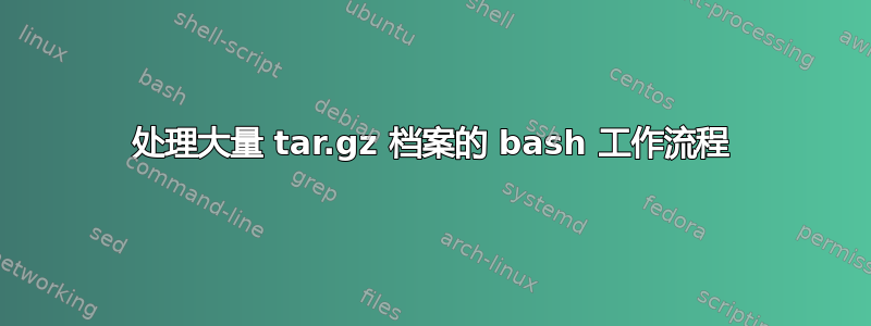 处理大量 tar.gz 档案的 bash 工作流程