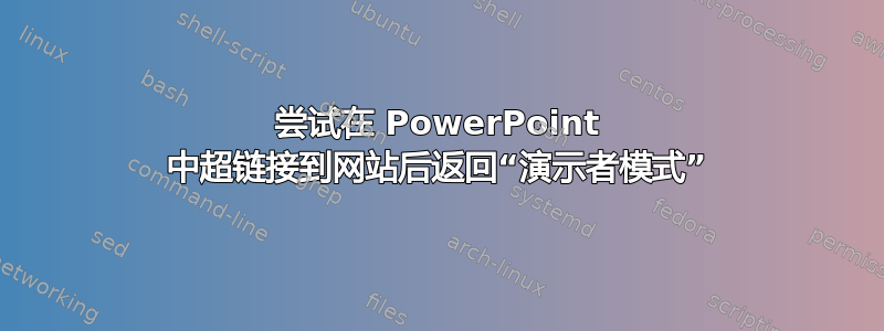 尝试在 PowerPoint 中超链接到网站后返回“演示者模式”