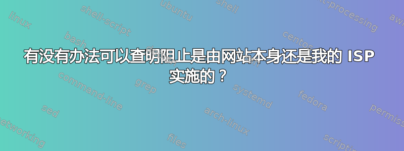 有没有办法可以查明阻止是由网站本身还是我的 ISP 实施的？