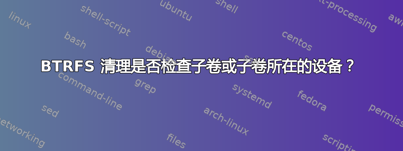 BTRFS 清理是否检查子卷或子卷所在的设备？