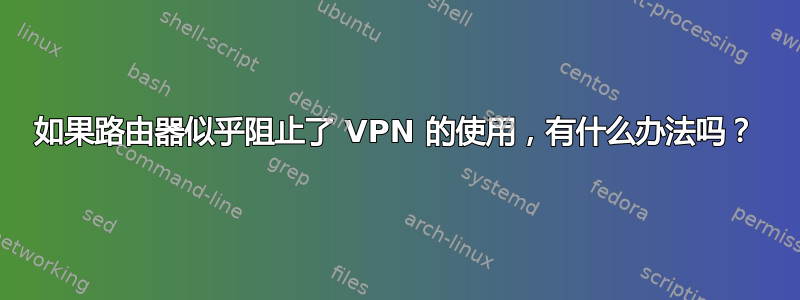 如果路由器似乎阻止了 VPN 的使用，有什么办法吗？