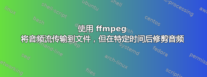 使用 ffmpeg 将音频流传输到文件，但在特定时间后修剪音频