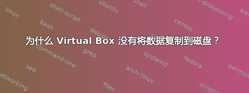 为什么 Virtual Box 没有将数据复制到磁盘？