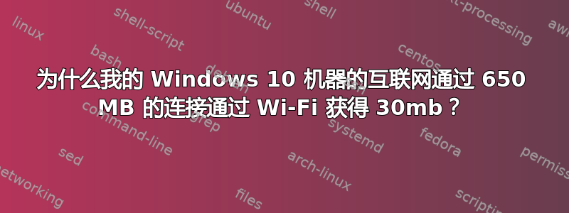 为什么我的 Windows 10 机器的互联网通过 650 MB 的连接通过 Wi-Fi 获得 30mb？